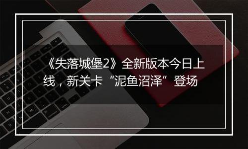 《失落城堡2》全新版本今日上线，新关卡“泥鱼沼泽”登场