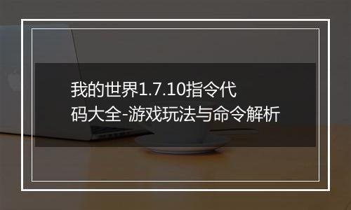 我的世界1.7.10指令代码大全-游戏玩法与命令解析