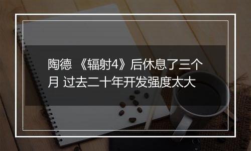 陶德 《辐射4》后休息了三个月 过去二十年开发强度太大