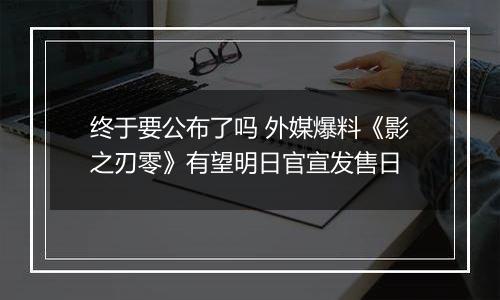 终于要公布了吗 外媒爆料《影之刃零》有望明日官宣发售日
