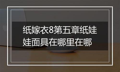 纸嫁衣8第五章纸娃娃面具在哪里在哪