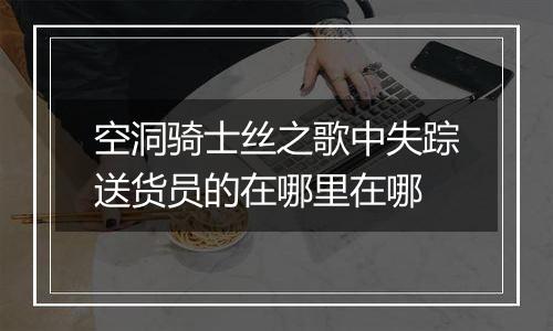 空洞骑士丝之歌中失踪送货员的在哪里在哪