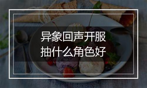 异象回声开服抽什么角色好