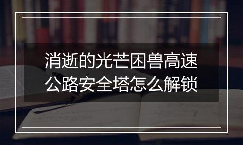 消逝的光芒困兽高速公路安全塔怎么解锁