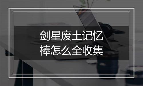 剑星废土记忆棒怎么全收集