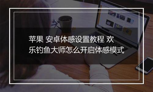 苹果 安卓体感设置教程 欢乐钓鱼大师怎么开启体感模式