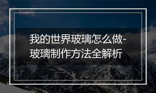 我的世界玻璃怎么做-玻璃制作方法全解析