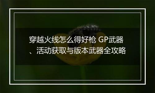 穿越火线怎么得好枪 GP武器、活动获取与版本武器全攻略
