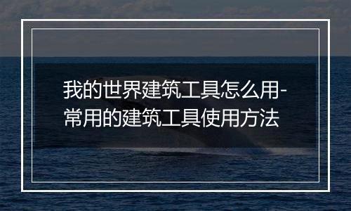 我的世界建筑工具怎么用-常用的建筑工具使用方法