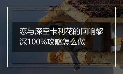 恋与深空卡利花的回响黎深100%攻略怎么做