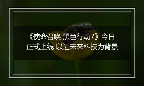 《使命召唤 黑色行动7》今日正式上线 以近未来科技为背景