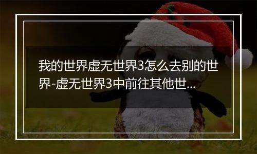 我的世界虚无世界3怎么去别的世界-虚无世界3中前往其他世界的方法