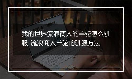 我的世界流浪商人的羊驼怎么驯服-流浪商人羊驼的驯服方法