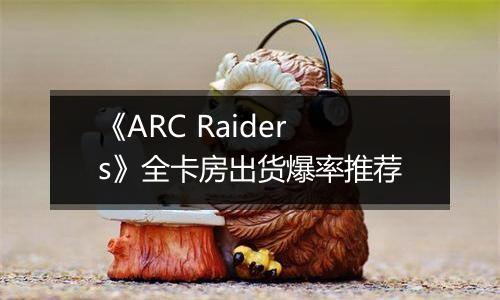 《ARC Raiders》全卡房出货爆率推荐
