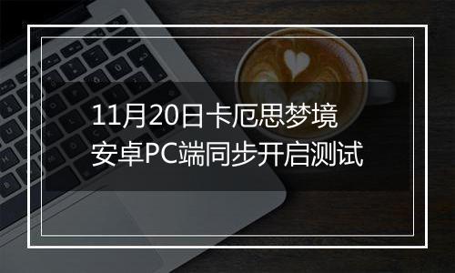 11月20日卡厄思梦境安卓PC端同步开启测试