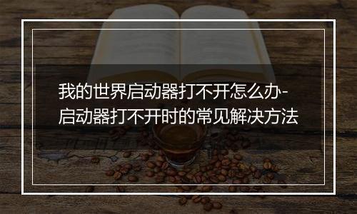 我的世界启动器打不开怎么办-启动器打不开时的常见解决方法