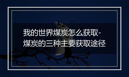 我的世界煤炭怎么获取-煤炭的三种主要获取途径