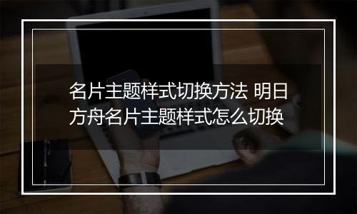 名片主题样式切换方法 明日方舟名片主题样式怎么切换