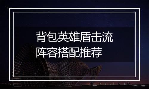 背包英雄盾击流阵容搭配推荐