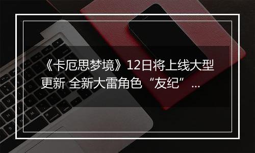 《卡厄思梦境》12日将上线大型更新 全新大雷角色“友纪”登场
