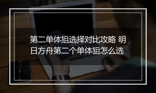 第二单体狙选择对比攻略 明日方舟第二个单体狙怎么选