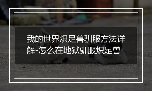 我的世界炽足兽驯服方法详解-怎么在地狱驯服炽足兽