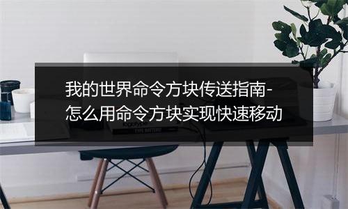 我的世界命令方块传送指南-怎么用命令方块实现快速移动