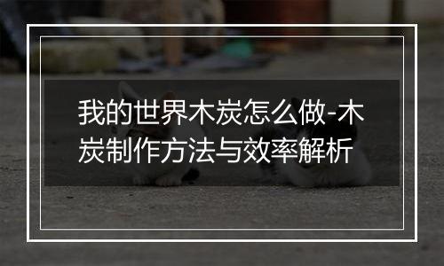 我的世界木炭怎么做-木炭制作方法与效率解析