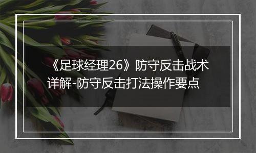 《足球经理26》防守反击战术详解-防守反击打法操作要点