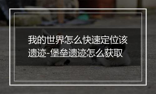 我的世界怎么快速定位该遗迹-堡垒遗迹怎么获取