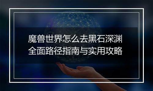 魔兽世界怎么去黑石深渊 全面路径指南与实用攻略