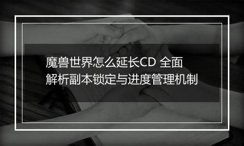 魔兽世界怎么延长CD 全面解析副本锁定与进度管理机制