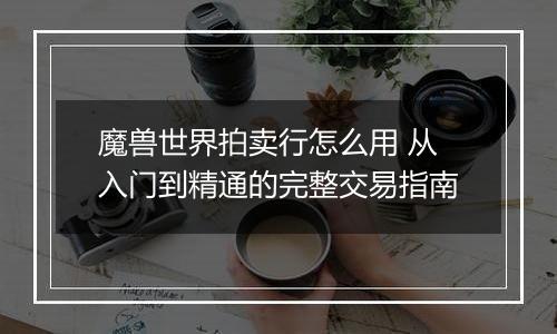 魔兽世界拍卖行怎么用 从入门到精通的完整交易指南