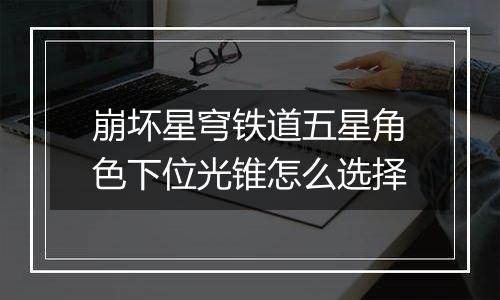 崩坏星穹铁道五星角色下位光锥怎么选择