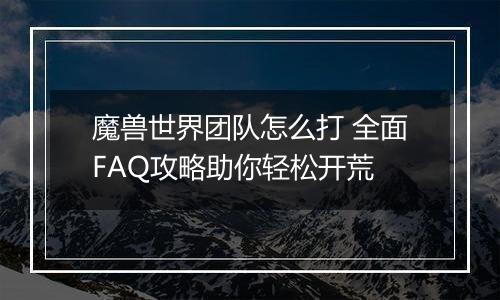 魔兽世界团队怎么打 全面FAQ攻略助你轻松开荒