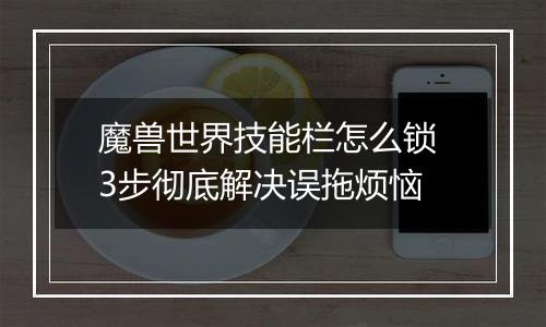 魔兽世界技能栏怎么锁 3步彻底解决误拖烦恼