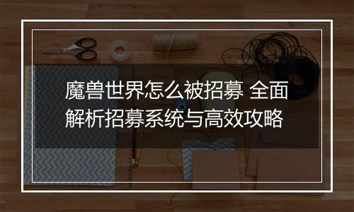 魔兽世界怎么被招募 全面解析招募系统与高效攻略