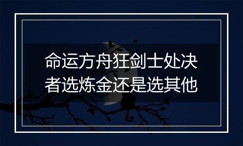 命运方舟狂剑士处决者选炼金还是选其他