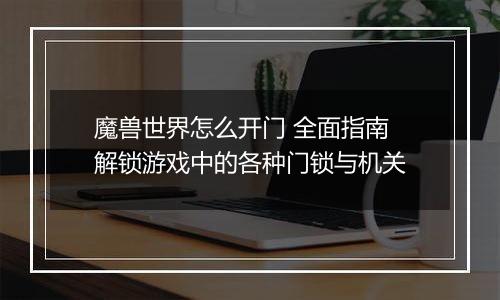 魔兽世界怎么开门 全面指南解锁游戏中的各种门锁与机关