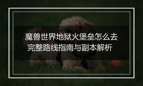 魔兽世界地狱火堡垒怎么去 完整路线指南与副本解析