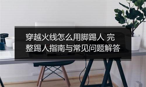 穿越火线怎么用脚踢人 完整踢人指南与常见问题解答