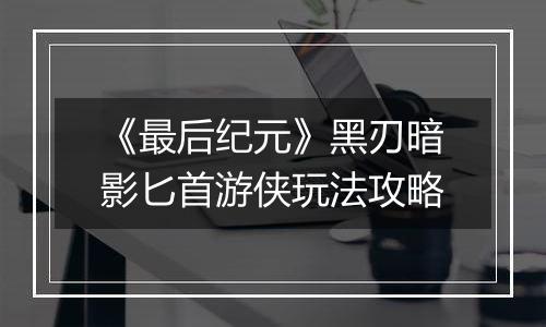《最后纪元》黑刃暗影匕首游侠玩法攻略