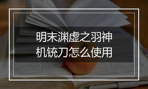 明末渊虚之羽神机铳刀怎么使用