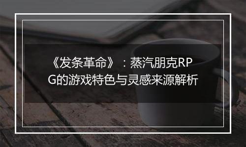 《发条革命》：蒸汽朋克RPG的游戏特色与灵感来源解析