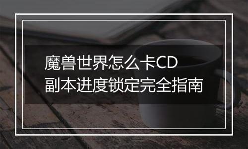 魔兽世界怎么卡CD 副本进度锁定完全指南