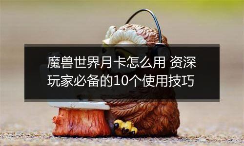 魔兽世界月卡怎么用 资深玩家必备的10个使用技巧