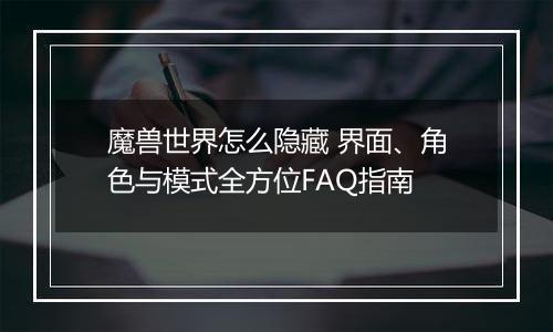 魔兽世界怎么隐藏 界面、角色与模式全方位FAQ指南