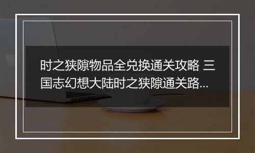 时之狭隙物品全兑换通关攻略 三国志幻想大陆时之狭隙通关路线介绍