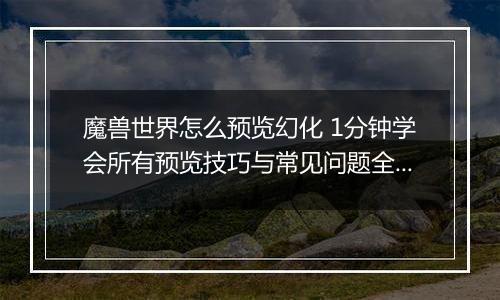 魔兽世界怎么预览幻化 1分钟学会所有预览技巧与常见问题全解答