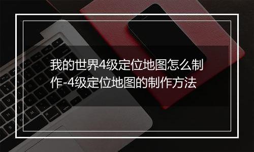 我的世界4级定位地图怎么制作-4级定位地图的制作方法